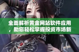 全面解析黄金网站软件应用，助您轻松掌握投资市场新机遇