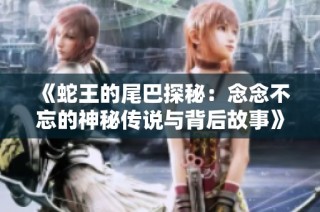 《蛇王的尾巴探秘：念念不忘的神秘传说与背后故事》