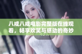 八戒八戒电影完整版在线观看，畅享欢笑与感动的奇妙旅程