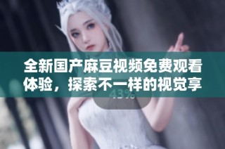 全新国产麻豆视频免费观看体验，探索不一样的视觉享受与魅力