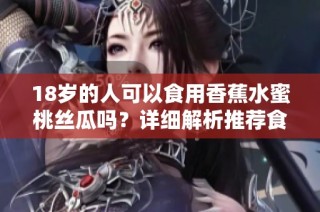18岁的人可以食用香蕉水蜜桃丝瓜吗？详细解析推荐食用指南