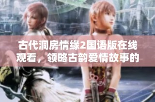 古代洞房情缘2国语版在线观看，领略古韵爱情故事的别样魅力