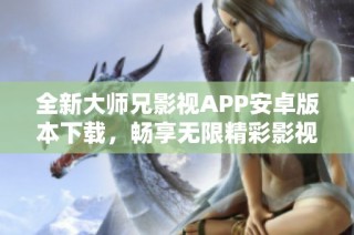 全新大师兄影视APP安卓版本下载，畅享无限精彩影视内容体验