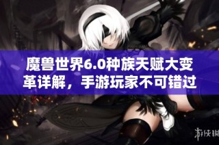 魔兽世界6.0种族天赋大变革详解，手游玩家不可错过的新动态