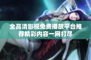 全高清影视免费播放平台推荐精彩内容一网打尽