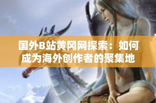 国外B站黄冈网探索：如何成为海外创作者的聚集地