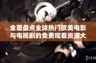 全面盘点全球热门欧美电影与电视剧的免费观看资源大全