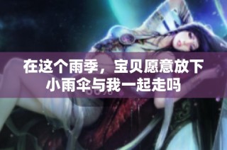 在这个雨季，宝贝愿意放下小雨伞与我一起走吗