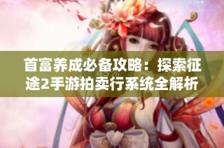 首富养成必备攻略：探索征途2手游拍卖行系统全解析秘籍