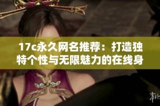 17c永久网名推荐：打造独特个性与无限魅力的在线身份
