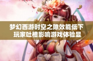 梦幻西游时空之隙效能低下 玩家吐槽影响游戏体验显著降低