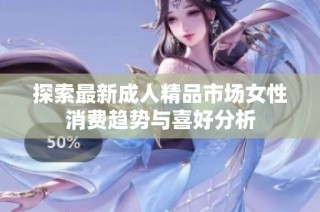 探索最新成人精品市场女性消费趋势与喜好分析