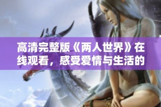高清完整版《两人世界》在线观看，感受爱情与生活的真实交织