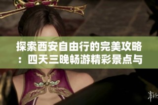 探索西安自由行的完美攻略：四天三晚畅游精彩景点与美食推荐