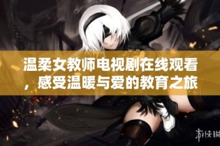 温柔女教师电视剧在线观看，感受温暖与爱的教育之旅