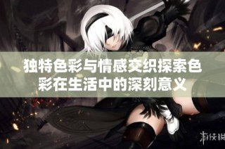 独特色彩与情感交织探索色彩在生活中的深刻意义