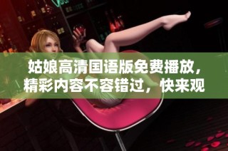 姑娘高清国语版免费播放，精彩内容不容错过，快来观看吧！