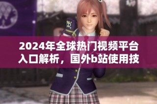 2024年全球热门视频平台入口解析，国外b站使用技巧与体验分享