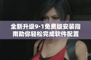 全新升级9·1免费版安装指南助你轻松完成软件配置
