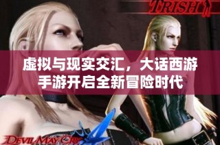 虚拟与现实交汇，大话西游手游开启全新冒险时代