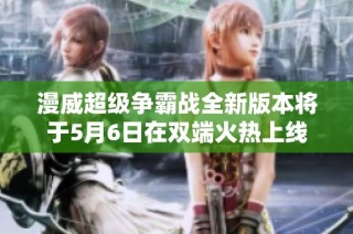 漫威超级争霸战全新版本将于5月6日在双端火热上线
