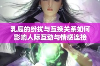 乳庭的纷扰与互换关系如何影响人际互动与情感连接