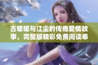 古暖暖与江尘的传奇爱情故事，完整版精彩免费阅读奉上