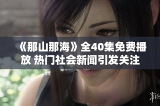 《那山那海》全40集免费播放 热门社会新闻引发关注