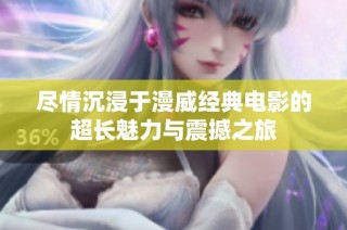 尽情沉浸于漫威经典电影的超长魅力与震撼之旅