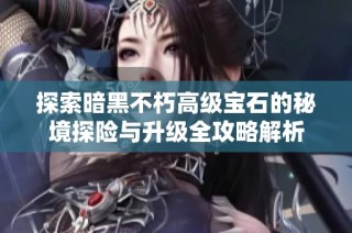 探索暗黑不朽高级宝石的秘境探险与升级全攻略解析