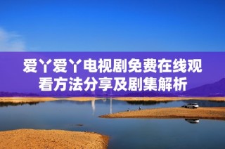 爱丫爱丫电视剧免费在线观看方法分享及剧集解析