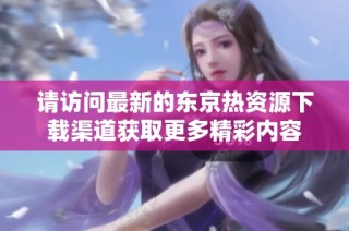请访问最新的东京热资源下载渠道获取更多精彩内容