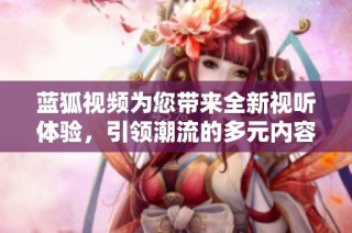 蓝狐视频为您带来全新视听体验，引领潮流的多元内容平台