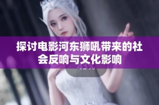探讨电影河东狮吼带来的社会反响与文化影响