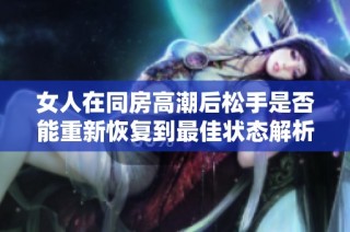 女人在同房高潮后松手是否能重新恢复到最佳状态解析
