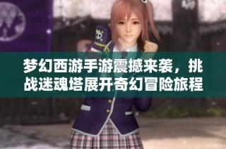 梦幻西游手游震撼来袭，挑战迷魂塔展开奇幻冒险旅程！