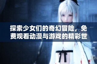 探索少女们的奇幻冒险，免费观看动漫与游戏的精彩世界