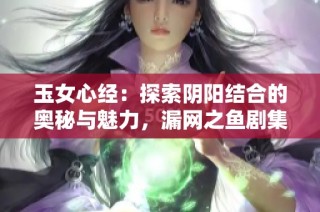 玉女心经：探索阴阳结合的奥秘与魅力，漏网之鱼剧集免费观看