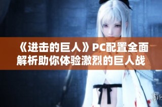 《进击的巨人》PC配置全面解析助你体验激烈的巨人战斗乐趣