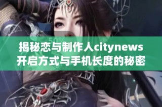 揭秘恋与制作人citynews开启方式与手机长度的秘密关系