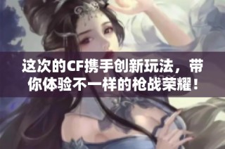 这次的CF携手创新玩法，带你体验不一样的枪战荣耀！