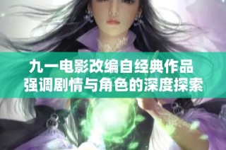 九一电影改编自经典作品 强调剧情与角色的深度探索分析