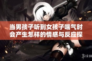 当男孩子听到女孩子喘气时会产生怎样的情感与反应探讨