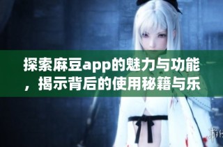 探索麻豆app的魅力与功能，揭示背后的使用秘籍与乐趣