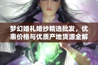 梦幻婚礼婚纱精选批发，优惠价格与优质产地货源全解析