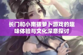 长门和小南拔萝卜游戏的趣味体验与文化深意探讨