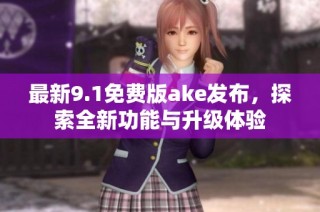 最新9.1免费版ake发布，探索全新功能与升级体验