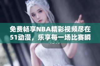 免费畅享NBA精彩视频尽在51动漫，乐享每一场比赛瞬间！