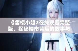 《售楼小姐2在线观看完整版，探秘楼市背后的故事与人心》