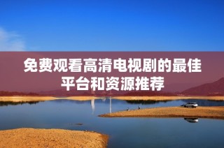 免费观看高清电视剧的最佳平台和资源推荐